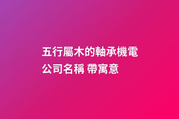 五行屬木的軸承機電公司名稱 帶寓意-第1張-公司起名-玄機派